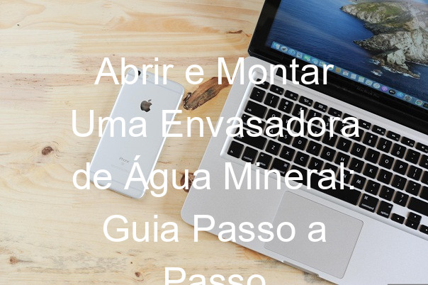 Abrir e Montar Uma Envasadora de Água Mineral: Guia Passo a Passo