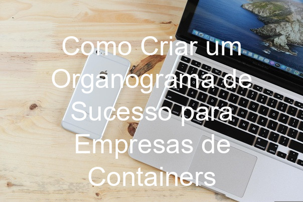 Como Criar um Organograma de Sucesso para Empresas de Containers