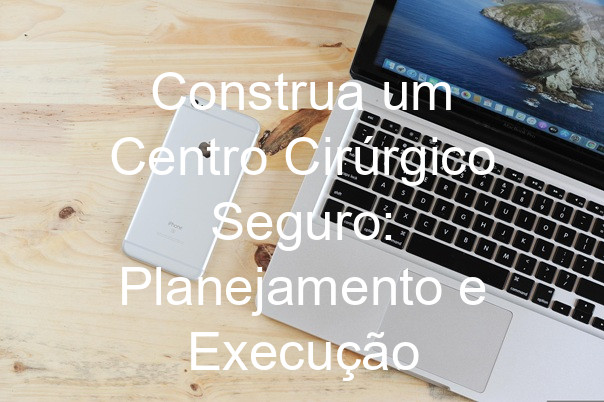 Construa um Centro Cirúrgico Seguro: Planejamento e Execução