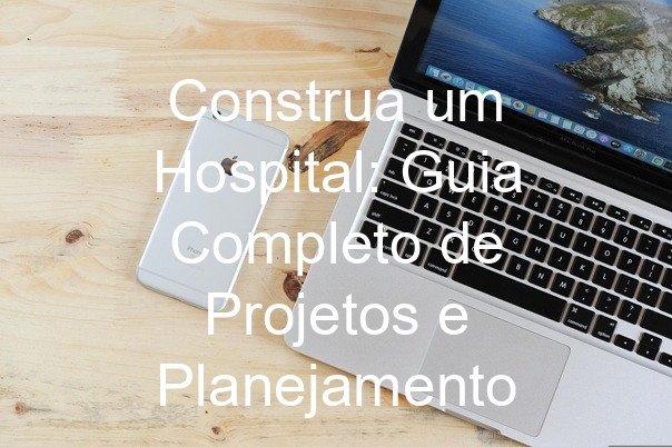 Construa um Hospital: Guia Completo de Projetos e Planejamento