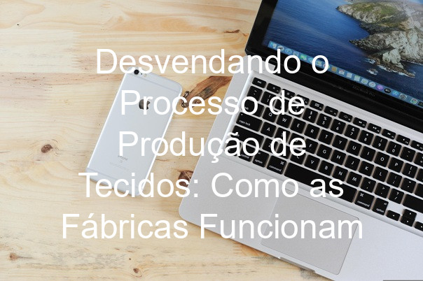 Desvendando o Processo de Produção de Tecidos: Como as Fábricas Funcionam