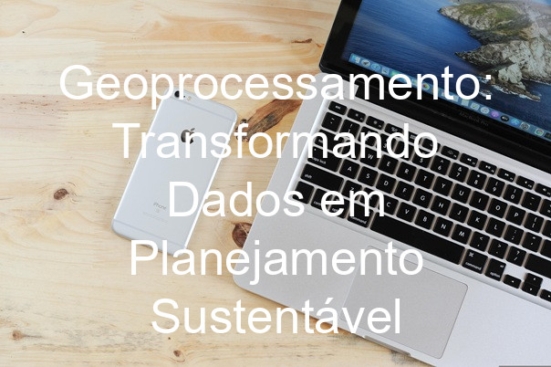 Geoprocessamento: Transformando Dados em Planejamento Sustentável