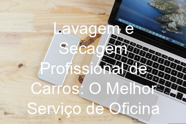 Lavagem e Secagem Profissional de Carros: O Melhor Serviço de Oficina