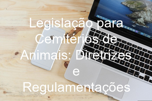 Legislação para Cemitérios de Animais: Diretrizes e Regulamentações