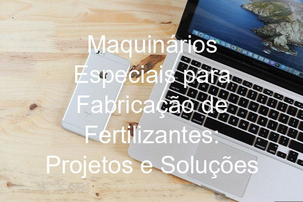 Maquinários Especiais para Fabricação de Fertilizantes: Projetos e Soluções