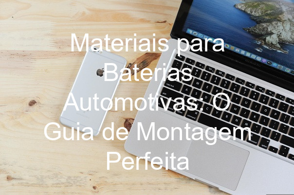 Materiais para Baterias Automotivas: O Guia de Montagem Perfeita
