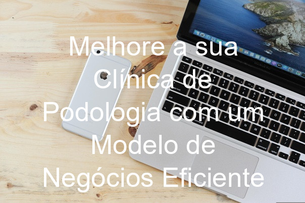 Melhore a sua Clínica de Podologia com um Modelo de Negócios Eficiente