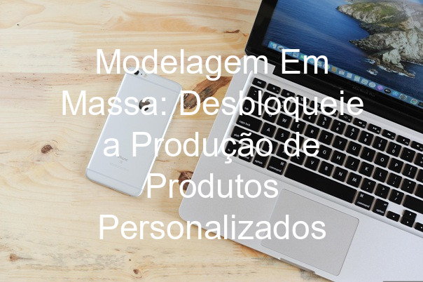 Modelagem Em Massa: Desbloqueie a Produção de Produtos Personalizados