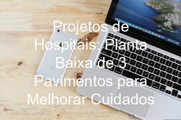 Projetos de Hospitais: Planta Baixa de 3 Pavimentos para Melhorar Cuidados
